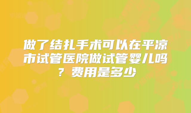 做了结扎手术可以在平凉市试管医院做试管婴儿吗？费用是多少