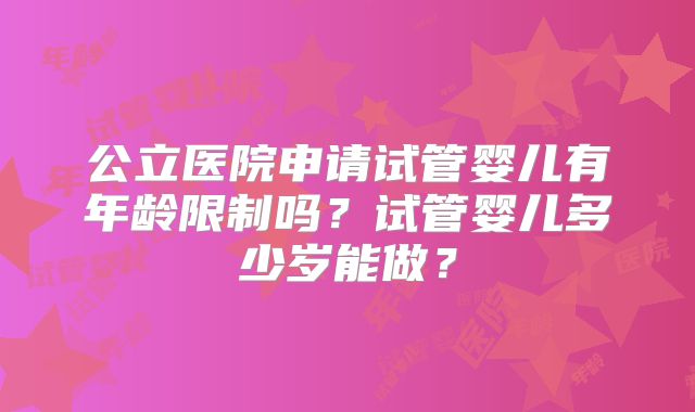 公立医院申请试管婴儿有年龄限制吗？试管婴儿多少岁能做？