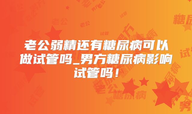 老公弱精还有糖尿病可以做试管吗_男方糖尿病影响试管吗！