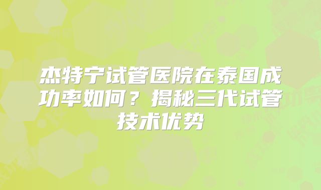 杰特宁试管医院在泰国成功率如何?揭秘三代试管技术优势