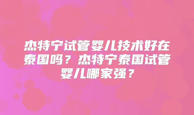 杰特宁试管婴儿技术好在泰国吗?杰特宁泰国试管婴儿哪家强?