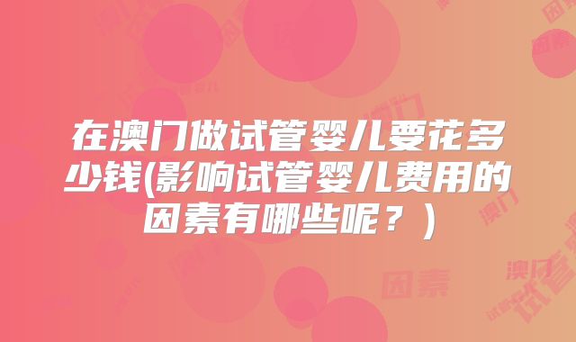 在澳门做试管婴儿要花多少钱(影响试管婴儿费用的因素有哪些呢？)