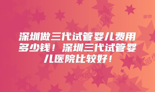 深圳做三代试管婴儿费用多少钱！深圳三代试管婴儿医院比较好！