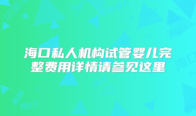 海口私人机构试管婴儿完整费用详情请参见这里