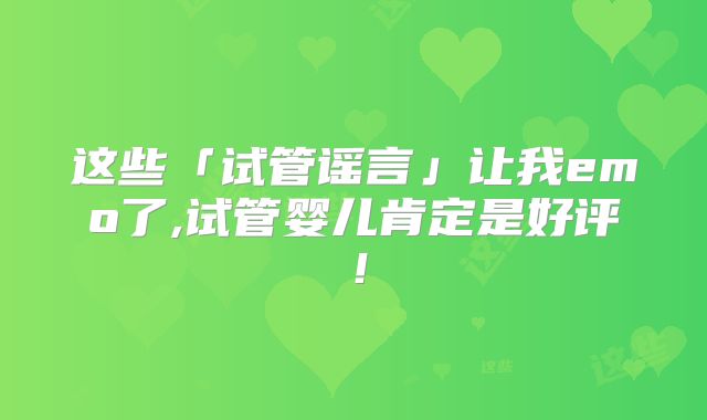 这些「试管谣言」让我emo了,试管婴儿肯定是好评!