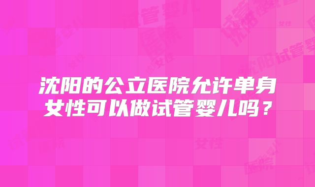 沈阳的公立医院允许单身女性可以做试管婴儿吗?