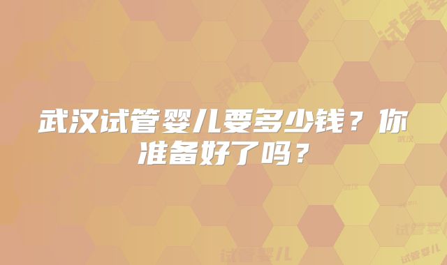 武汉试管婴儿要多少钱?你准备好了吗?