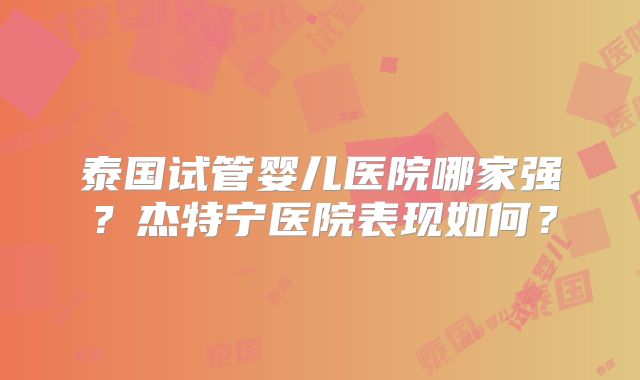 泰国试管婴儿医院哪家强?杰特宁医院表现如何?