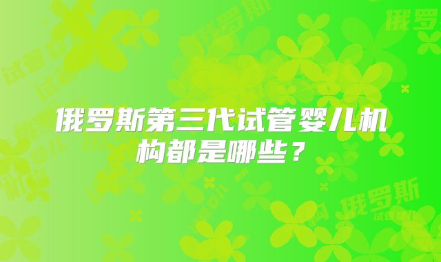 俄罗斯第三代试管婴儿机构都是哪些?