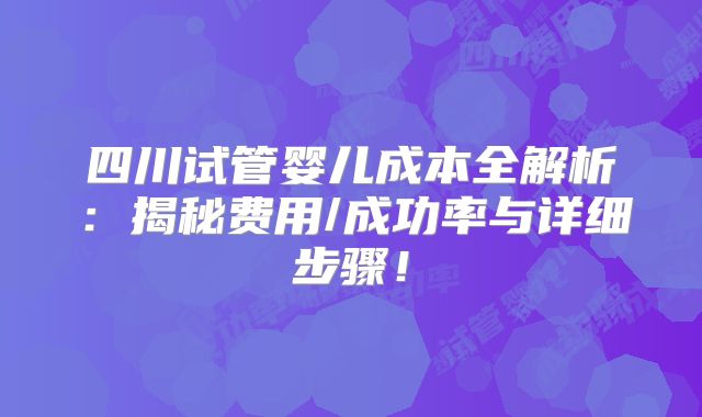 四川试管婴儿成本全解析:揭秘费用/成功率与详细步骤!