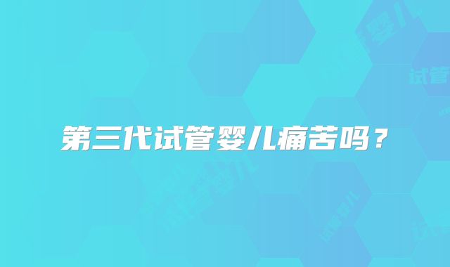 第三代试管婴儿痛苦吗?