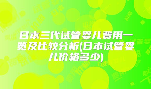 日本三代试管婴儿费用一览及比较分析(日本试管婴儿价格多少)