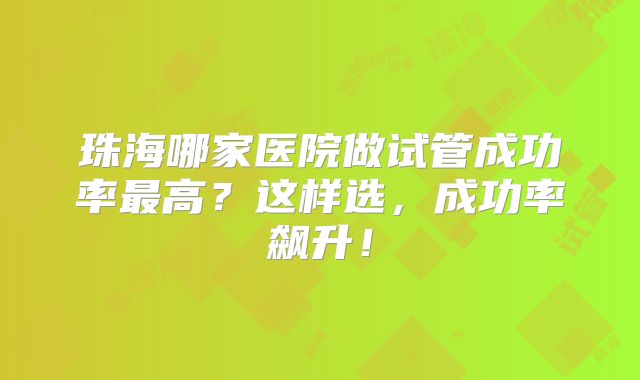 珠海哪家医院做试管成功率最高？这样选，成功率飙升！