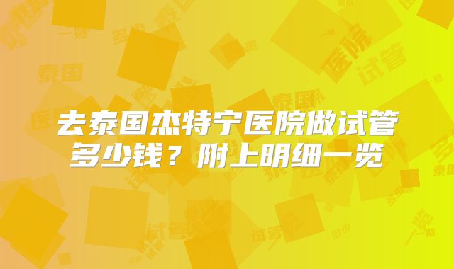 去泰国杰特宁医院做试管多少钱?附上明细一览