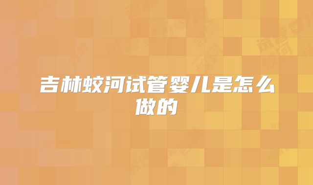 吉林蛟河试管婴儿是怎么做的
