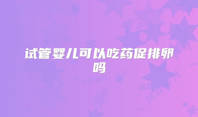 试管婴儿可以吃药促排卵吗