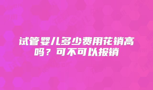 试管婴儿多少费用花销高吗?可不可以报销