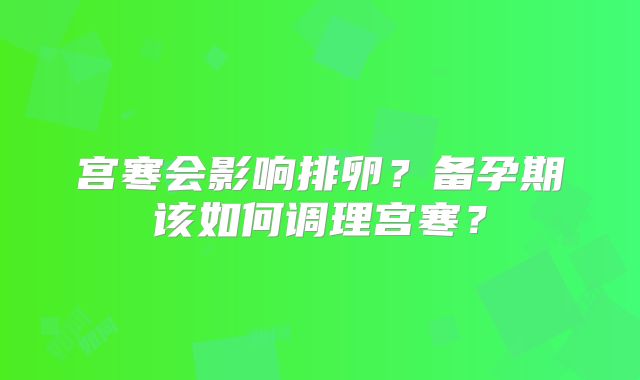 宫寒会影响排卵?备孕期该如何调理宫寒?