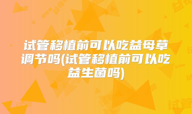 试管移植前可以吃益母草调节吗(试管移植前可以吃益生菌吗)