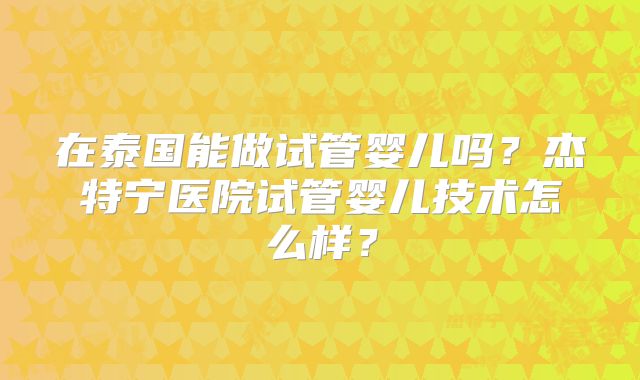 在泰国能做试管婴儿吗?杰特宁医院试管婴儿技术怎么样?
