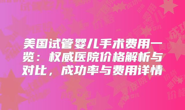 美国试管婴儿手术费用一览：权威医院价格解析与对比，成功率与费用详情