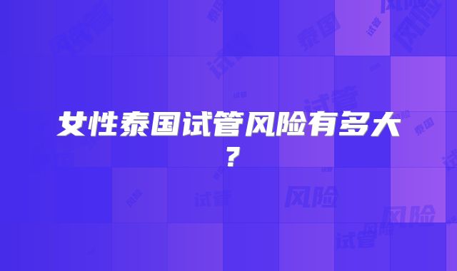 女性泰国试管风险有多大?