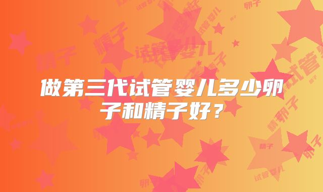 做第三代试管婴儿多少卵子和精子好?