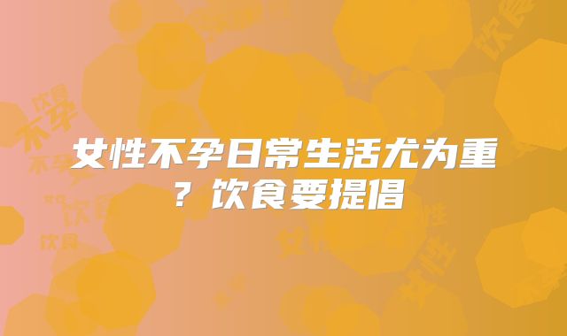 女性不孕日常生活尤为重?饮食要提倡