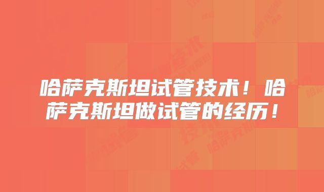哈萨克斯坦试管技术!哈萨克斯坦做试管的经历!