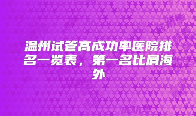 温州试管高成功率医院排名一览表，第一名比肩海外