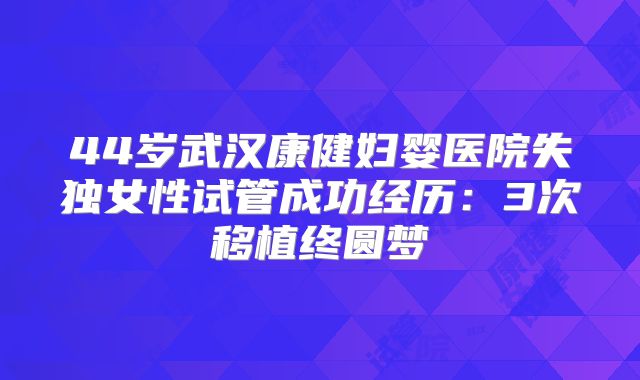 44岁武汉康健妇婴医院失独女性试管成功经历:3次移植终圆梦