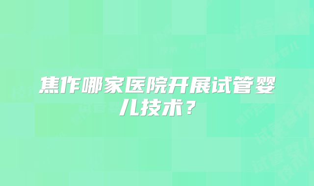 焦作哪家医院开展试管婴儿技术?