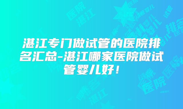 湛江专门做试管的医院排名汇总-湛江哪家医院做试管婴儿好!