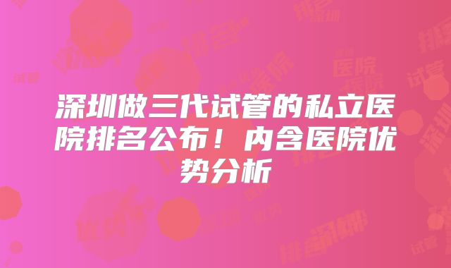 深圳做三代试管的私立医院排名公布!内含医院优势分析