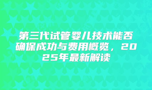 第三代试管婴儿技术能否确保成功与费用概览,2025年最新解读