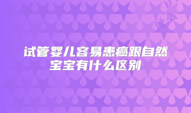 试管婴儿容易患癌跟自然宝宝有什么区别