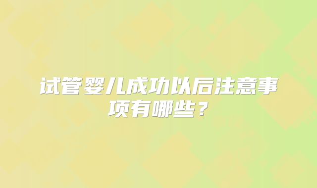 试管婴儿成功以后注意事项有哪些?