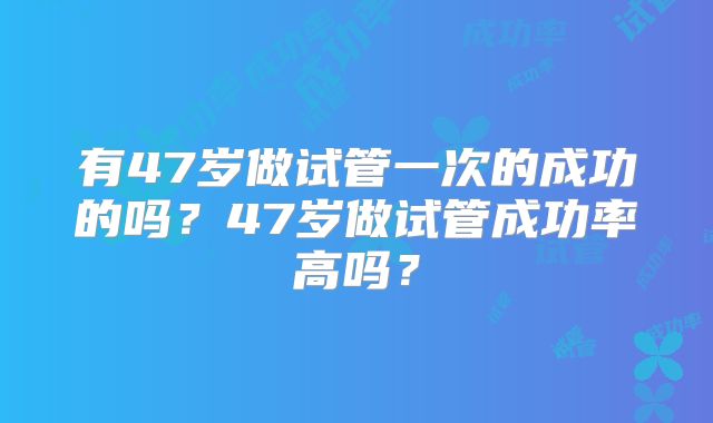 有47岁做试管一次的成功的吗?47岁做试管成功率高吗?