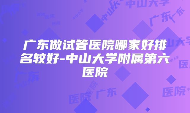 广东做试管医院哪家好排名较好-中山大学附属第六医院