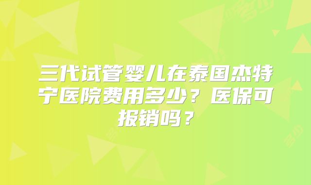 三代试管婴儿在泰国杰特宁医院费用多少?医保可报销吗?