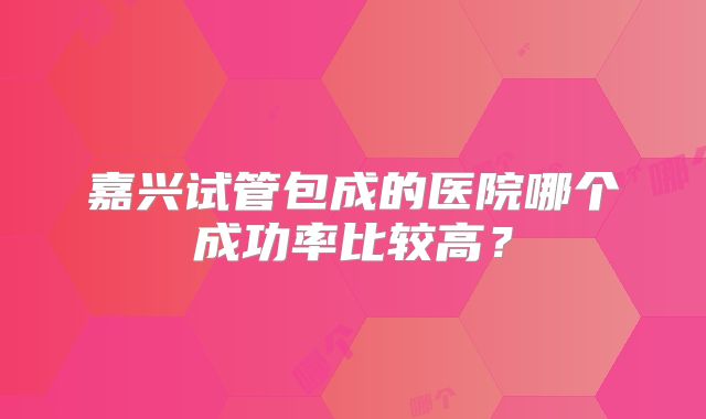 嘉兴试管包成的医院哪个成功率比较高?