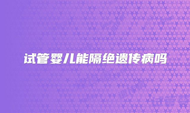 试管婴儿能隔绝遗传病吗