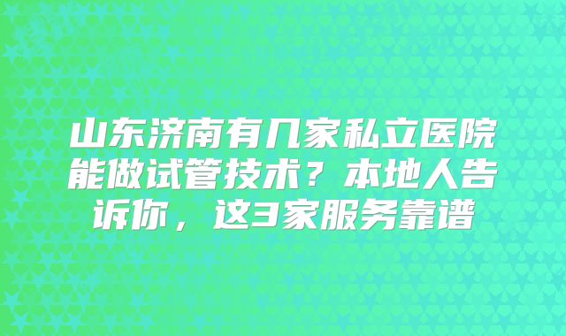 山东济南有几家私立医院能做试管技术？本地人告诉你，这3家服务靠谱