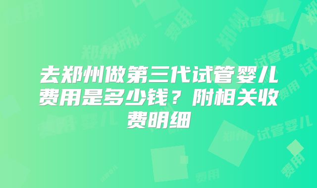 去郑州做第三代试管婴儿费用是多少钱?附相关收费明细