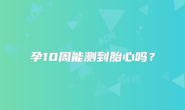 孕10周能测到胎心吗?