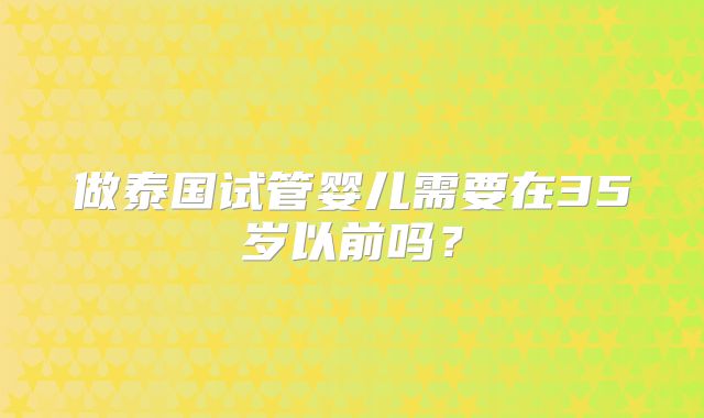 做泰国试管婴儿需要在35岁以前吗?