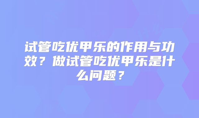 试管吃优甲乐的作用与功效？做试管吃优甲乐是什么问题？