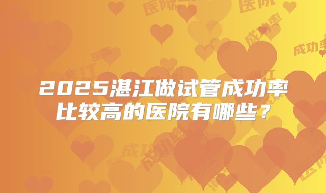 2025湛江做试管成功率比较高的医院有哪些？