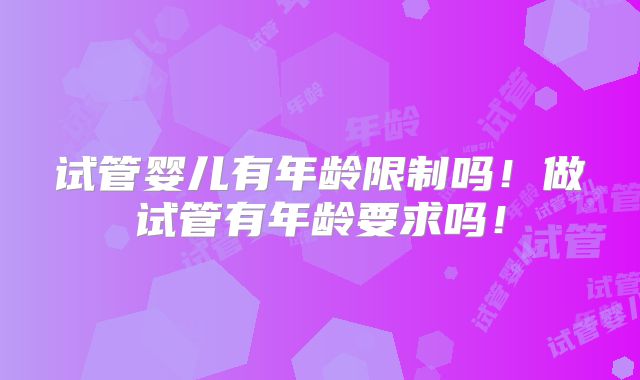 试管婴儿有年龄限制吗！做试管有年龄要求吗！