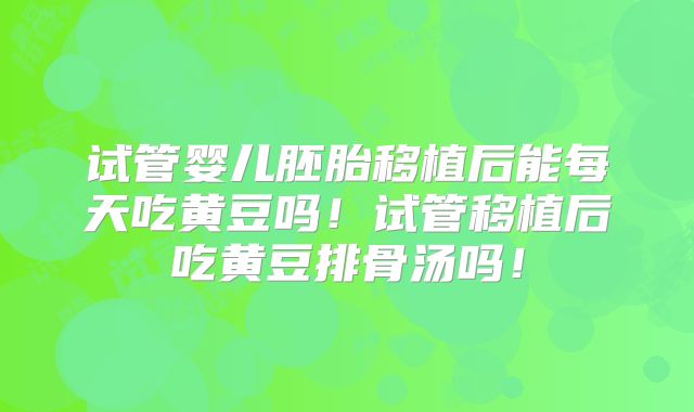 试管婴儿胚胎移植后能每天吃黄豆吗！试管移植后吃黄豆排骨汤吗！